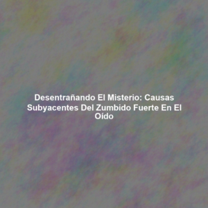 Desentrañando el Misterio: Causas Subyacentes del Zumbido Fuerte en el Oído