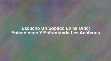 Escucho un Soplido en mi Oído: Entendiendo y Enfrentando los Acúfenos