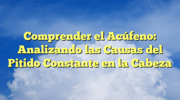 Comprender el Acúfeno: Analizando las Causas del Pitido Constante en la Cabeza