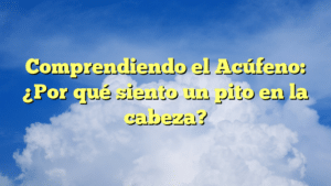 Comprendiendo el Acúfeno: ¿Por qué siento un pito en la cabeza?