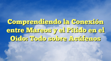 Comprendiendo la Conexión entre Mareos y el Pitido en el Oído: Todo sobre Acúfenos