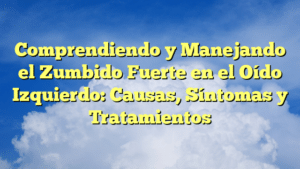 Comprendiendo y Manejando el Zumbido Fuerte en el Oído Izquierdo: Causas, Síntomas y Tratamientos