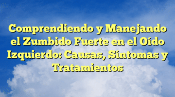 Comprendiendo y Manejando el Zumbido Fuerte en el Oído Izquierdo: Causas, Síntomas y Tratamientos
