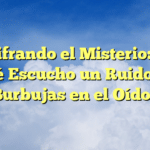 Descifrando el Misterio: ¿Por qué Escucho un Ruido de Burbujas en el Oído?