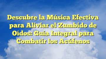 Descubre la Música Efectiva para Aliviar el Zumbido de Oídos: Guía Integral para Combatir los Acúfenos