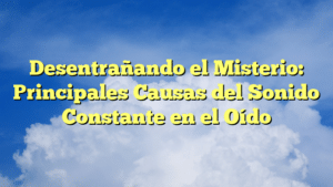 Desentrañando el Misterio: Principales Causas del Sonido Constante en el Oído