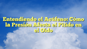 Entendiendo el Acúfeno: Cómo la Presión Afecta el Pitido en el Oído