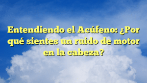 Entendiendo el Acúfeno: ¿Por qué sientes un ruido de motor en la cabeza?