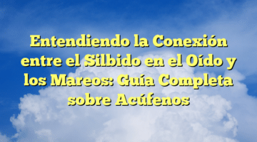 Entendiendo la Conexión entre el Silbido en el Oído y los Mareos: Guía Completa sobre Acúfenos