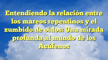 Entendiendo la relación entre los mareos repentinos y el zumbido de oídos: Una mirada profunda al mundo de los Acúfenos