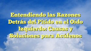 Entendiendo las Razones Detrás del Pitido en el Oído Izquierdo: Causas y Soluciones para Acúfenos