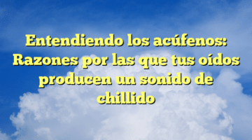 Entendiendo los acúfenos: Razones por las que tus oídos producen un sonido de chillido
