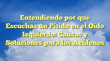 Entendiendo por qué Escuchas un Pitido en el Oído Izquierdo: Causas y Soluciones para los Acúfenos