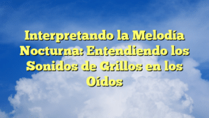 Interpretando la Melodía Nocturna: Entendiendo los Sonidos de Grillos en los Oídos
