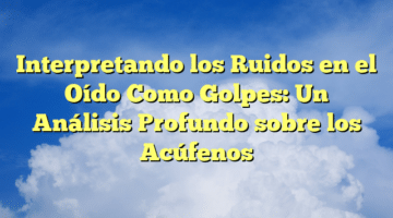 Interpretando los Ruidos en el Oído Como Golpes: Un Análisis Profundo sobre los Acúfenos
