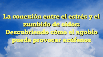 La conexión entre el estrés y el zumbido de oídos: Descubriendo cómo el agobio puede provocar acúfenos