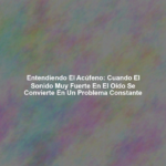 Entendiendo el Acúfeno: Cuando el Sonido Muy Fuerte en el Oído se Convierte en un Problema Constante