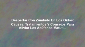 Despertar con Zumbido en los Oídos: Causas, Tratamientos y Consejos para Aliviar los Acúfenos Matutinos