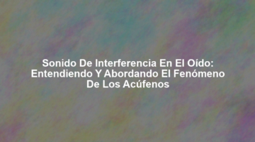 Sonido de Interferencia en el Oído: Entendiendo y Abordando el Fenómeno de los Acúfenos