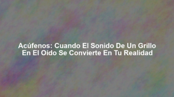 Acúfenos: Cuando el sonido de un grillo en el oído se convierte en tu realidad