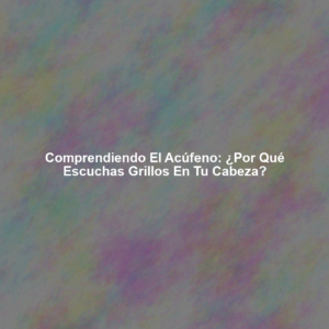 Comprendiendo el Acúfeno: ¿Por qué escuchas grillos en tu cabeza?