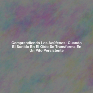 Comprendiendo los Acúfenos: Cuando el Sonido en el Oído se Transforma en un Pito Persistente