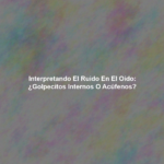 Interpretando el ruido en el Oído: ¿Golpecitos internos o acúfenos?