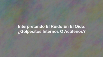 Interpretando el ruido en el Oído: ¿Golpecitos internos o acúfenos?