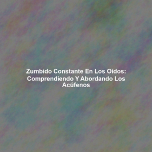 Zumbido Constante en los Oídos: Comprendiendo y Abordando los Acúfenos