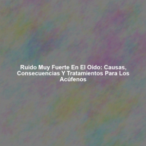 Ruido Muy Fuerte en el Oído: Causas, Consecuencias y Tratamientos para los Acúfenos