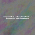 Interpretando el Acúfeno: Entendiendo la Sensación de Ruido en la Cabeza
