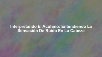 Interpretando el Acúfeno: Entendiendo la Sensación de Ruido en la Cabeza