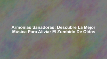 Armonías Sanadoras: Descubre la Mejor Música para Aliviar el Zumbido de Oídos