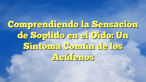 Comprendiendo la Sensación de Soplido en el Oído: Un Síntoma Común de los Acúfenos