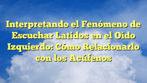 Interpretando el Fenómeno de Escuchar Latidos en el Oído Izquierdo: Cómo Relacionarlo con los Acúfenos