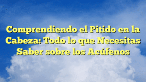 Comprendiendo el Pitido en la Cabeza: Todo lo que Necesitas Saber sobre los Acúfenos