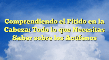Comprendiendo el Pitido en la Cabeza: Todo lo que Necesitas Saber sobre los Acúfenos