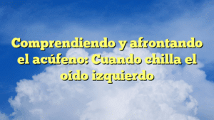 Comprendiendo y afrontando el acúfeno: Cuando chilla el oído izquierdo