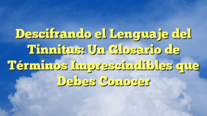 Descifrando el Lenguaje del Tinnitus: Un Glosario de Términos Imprescindibles que Debes Conocer