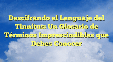 Descifrando el Lenguaje del Tinnitus: Un Glosario de Términos Imprescindibles que Debes Conocer
