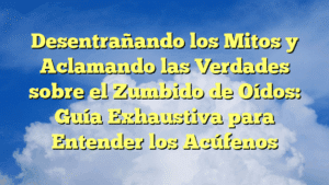 Desentrañando los Mitos y Aclamando las Verdades sobre el Zumbido de Oídos: Guía Exhaustiva para Entender los Acúfenos