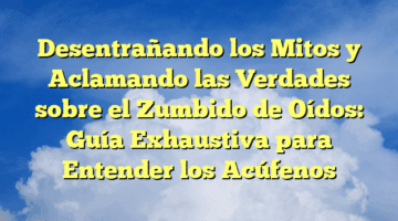 Desentrañando los Mitos y Aclamando las Verdades sobre el Zumbido de Oídos: Guía Exhaustiva para Entender los Acúfenos