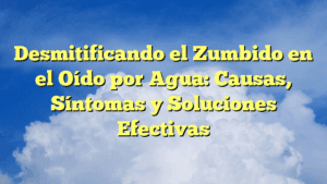 Desmitificando el Zumbido en el Oído por Agua: Causas, Síntomas y Soluciones Efectivas