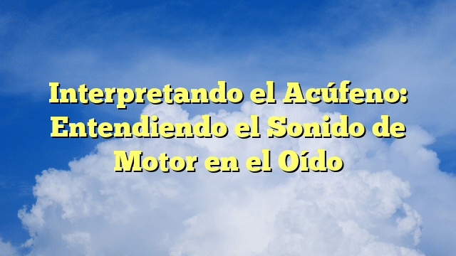 Interpretando el Acúfeno: Entendiendo el Sonido de Motor en el Oído