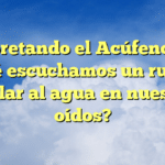 Interpretando el Acúfeno: ¿Por qué escuchamos un ruido similar al agua en nuestros oídos?