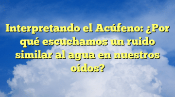 Interpretando el Acúfeno: ¿Por qué escuchamos un ruido similar al agua en nuestros oídos?