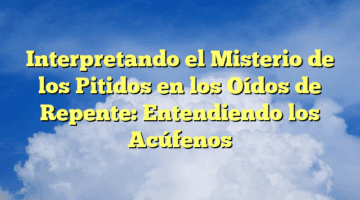 Interpretando el Misterio de los Pitidos en los Oídos de Repente: Entendiendo los Acúfenos