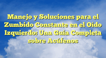 Manejo y Soluciones para el Zumbido Constante en el Oído Izquierdo: Una Guía Completa sobre Acúfenos