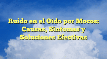 Ruido en el Oído por Mocos: Causas, Síntomas y Soluciones Efectivas