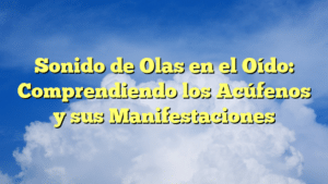 Sonido de Olas en el Oído: Comprendiendo los Acúfenos y sus Manifestaciones